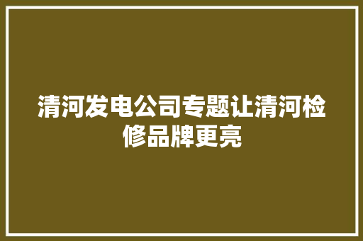 清河发电公司专题让清河检修品牌更亮