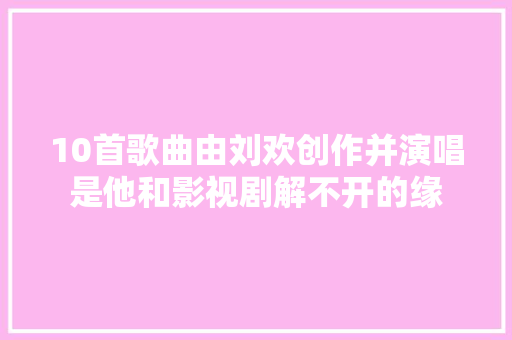 10首歌曲由刘欢创作并演唱是他和影视剧解不开的缘