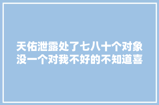 天佑泄露处了七八十个对象没一个对我不好的不知道喜欢哪个