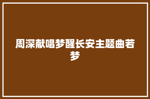 周深献唱梦醒长安主题曲若梦