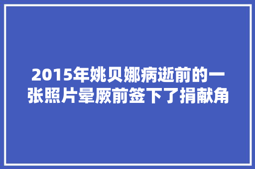 2015年姚贝娜病逝前的一张照片晕厥前签下了捐献角膜赞同书