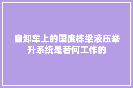 自卸车上的国度栋梁液压举升系统是若何工作的