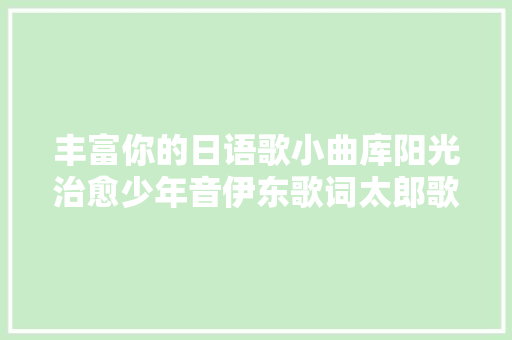 丰富你的日语歌小曲库阳光治愈少年音伊东歌词太郎歌曲精选