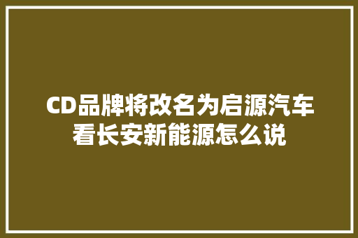 CD品牌将改名为启源汽车看长安新能源怎么说