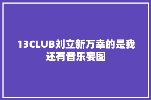 13CLUB刘立新万幸的是我还有音乐妄图