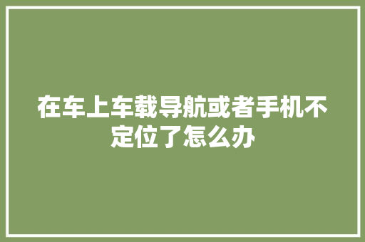 在车上车载导航或者手机不定位了怎么办