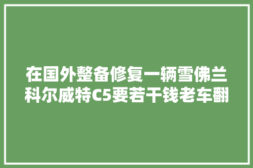 在国外整备修复一辆雪佛兰科尔威特C5要若干钱老车翻新