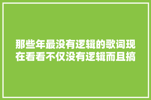 那些年最没有逻辑的歌词现在看看不仅没有逻辑而且搞笑