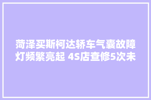 菏泽买斯柯达轿车气囊故障灯频繁亮起 4S店查修5次未果