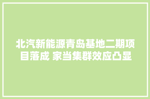 北汽新能源青岛基地二期项目落成 家当集群效应凸显