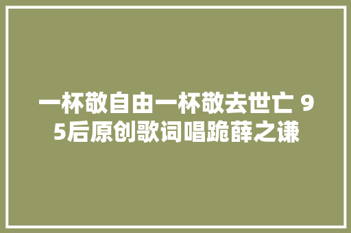 一杯敬自由一杯敬去世亡 95后原创歌词唱跪薛之谦