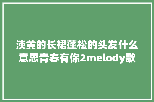 淡黄的长裙蓬松的头发什么意思青春有你2melody歌词是什么