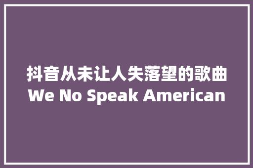 抖音从未让人失落望的歌曲We No Speak Americano歌词