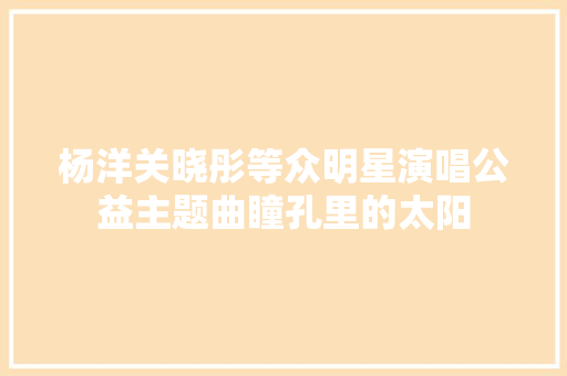 杨洋关晓彤等众明星演唱公益主题曲瞳孔里的太阳