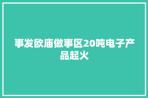 事发欧庙做事区20吨电子产品起火