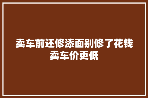 卖车前还修漆面别修了花钱卖车价更低