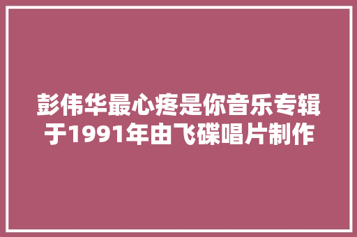 彭伟华最心疼是你音乐专辑于1991年由飞碟唱片制作发行