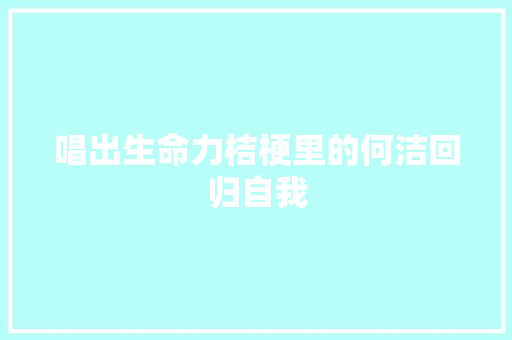 唱出生命力桔梗里的何洁回归自我