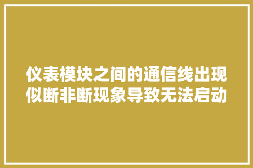 仪表模块之间的通信线出现似断非断现象导致无法启动的故障案例