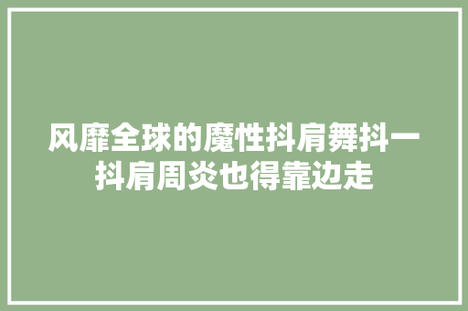 风靡全球的魔性抖肩舞抖一抖肩周炎也得靠边走