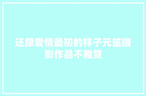 还原爱情最初的样子元笙摄影作品不雅赏