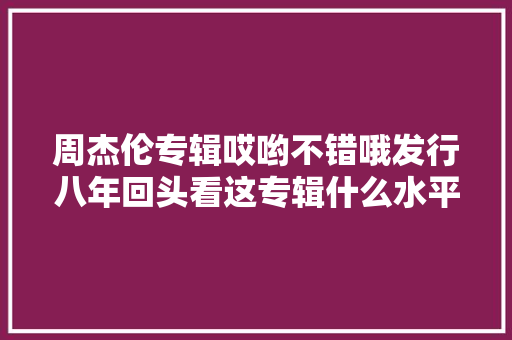 周杰伦专辑哎哟不错哦发行八年回头看这专辑什么水平