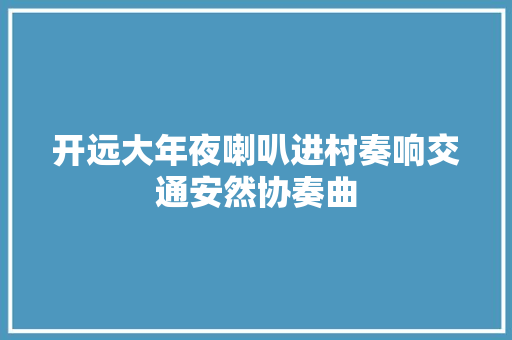 开远大年夜喇叭进村奏响交通安然协奏曲