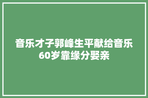 音乐才子郭峰生平献给音乐60岁靠缘分娶亲