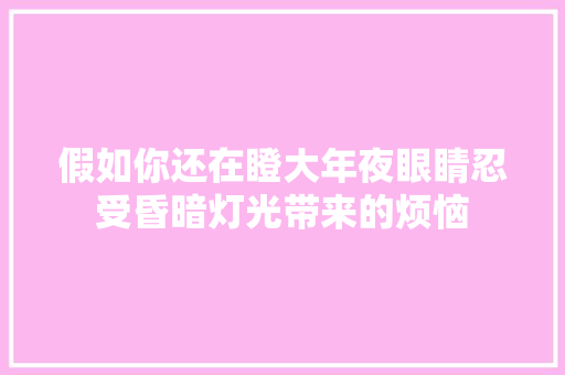 假如你还在瞪大年夜眼睛忍受昏暗灯光带来的烦恼