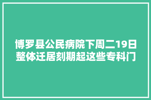 博罗县公民病院下周二19日整体迁居刻期起这些专科门诊在新院区试运行