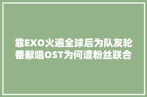 靠EXO火遍全球后为队友轮番献唱OST为何遭粉丝联合要求退团