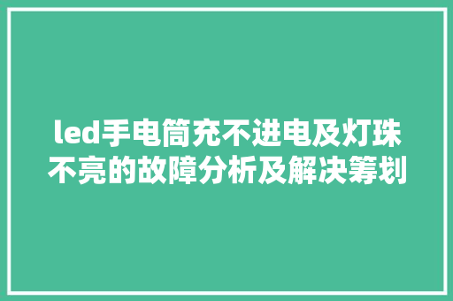 led手电筒充不进电及灯珠不亮的故障分析及解决筹划