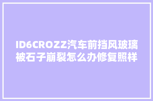 ID6CROZZ汽车前挡风玻璃被石子崩裂怎么办修复照样换新