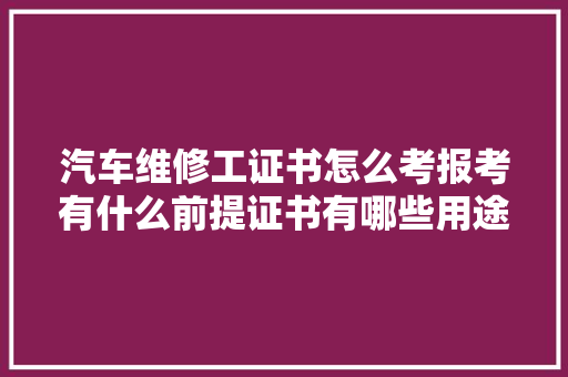 汽车维修工证书怎么考报考有什么前提证书有哪些用途 汽车知识