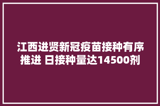 江西进贤新冠疫苗接种有序推进 日接种量达14500剂次