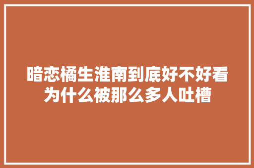 暗恋橘生淮南到底好不好看为什么被那么多人吐槽