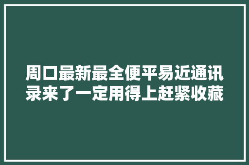 周口最新最全便平易近通讯录来了一定用得上赶紧收藏