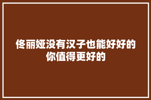 佟丽娅没有汉子也能好好的你值得更好的