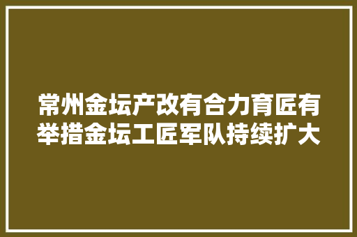 常州金坛产改有合力育匠有举措金坛工匠军队持续扩大