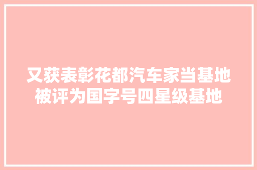 又获表彰花都汽车家当基地被评为国字号四星级基地