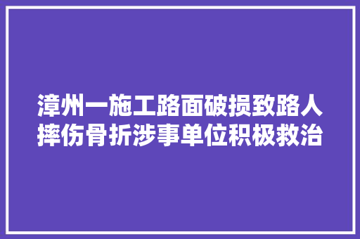 漳州一施工路面破损致路人摔伤骨折涉事单位积极救治伤者