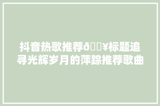 抖音热歌推荐🔥标题追寻光辉岁月的萍踪推荐歌曲