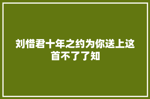 刘惜君十年之约为你送上这首不了了知