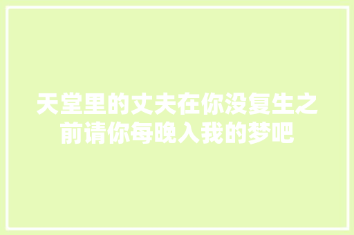 天堂里的丈夫在你没复生之前请你每晚入我的梦吧