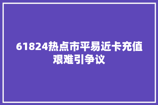 61824热点市平易近卡充值艰难引争议