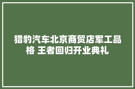 猎豹汽车北京商贸店军工品格 王者回归开业典礼