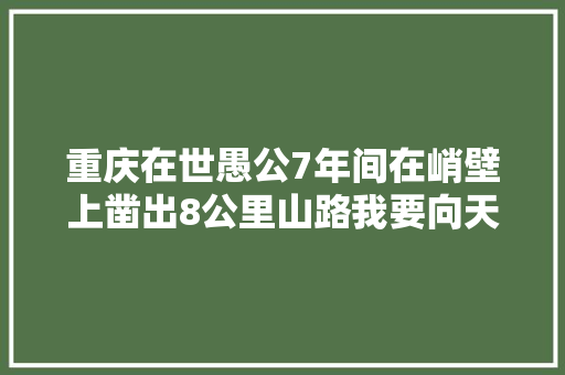 重庆在世愚公7年间在峭壁上凿出8公里山路我要向天借路