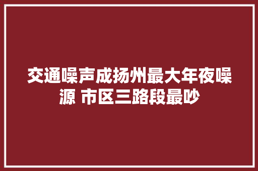 交通噪声成扬州最大年夜噪源 市区三路段最吵