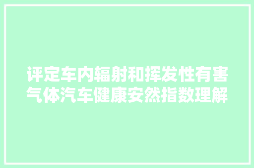 评定车内辐射和挥发性有害气体汽车健康安然指数理解一下