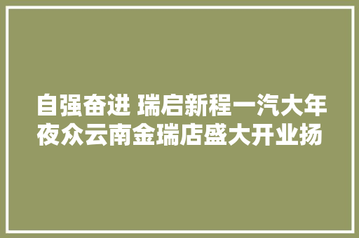 自强奋进 瑞启新程一汽大年夜众云南金瑞店盛大开业扬帆起航